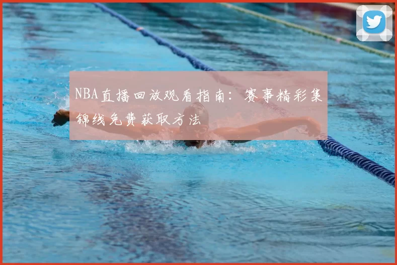 NBA直播回放观看指南：赛事精彩集锦线免费获取方法
