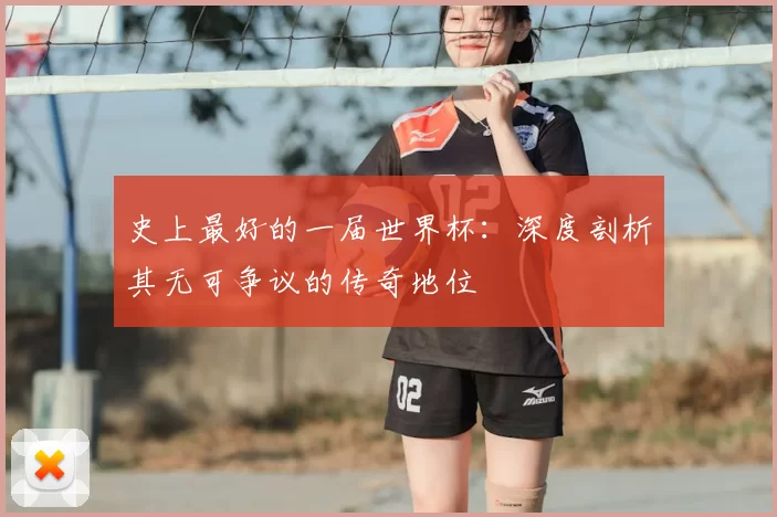 史上最好的一届世界杯：深度剖析其无可争议的传奇地位