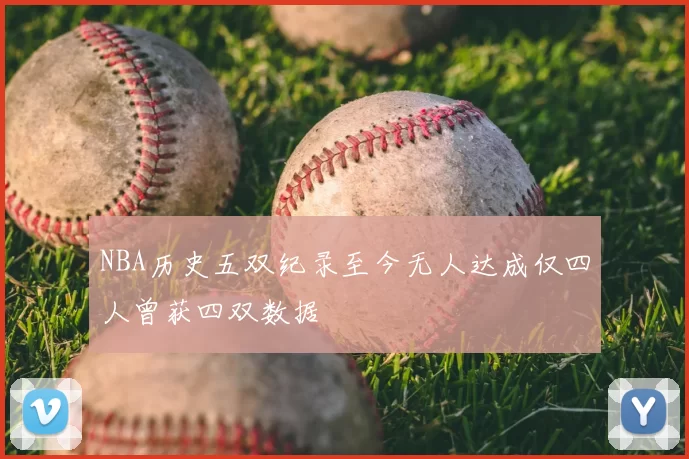 NBA历史五双纪录至今无人达成仅四人曾获四双数据
