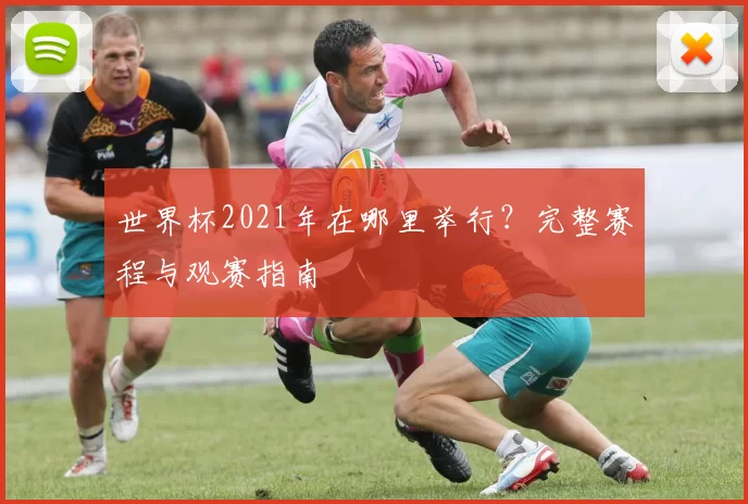 世界杯2021年在哪里举行？完整赛程与观赛指南