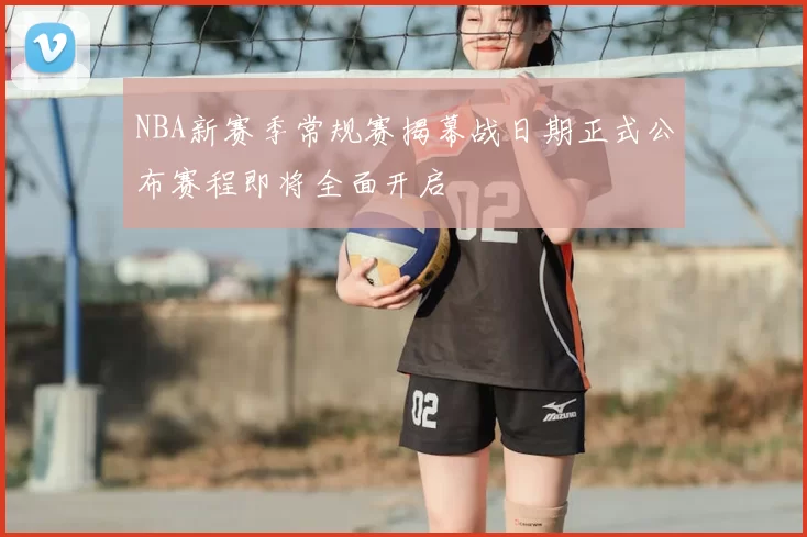NBA新赛季常规赛揭幕战日期正式公布赛程即将全面开启