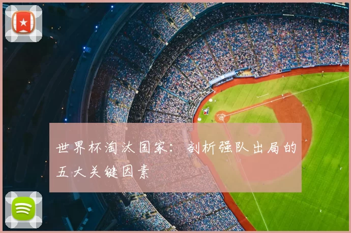 世界杯淘汰国家:剖析强队出局的五大关键因素