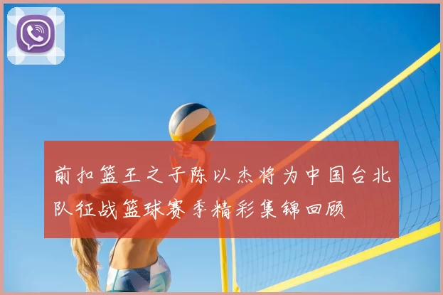 前扣篮王之子陈以杰将为中国台北队征战篮球赛季精彩集锦回顾
