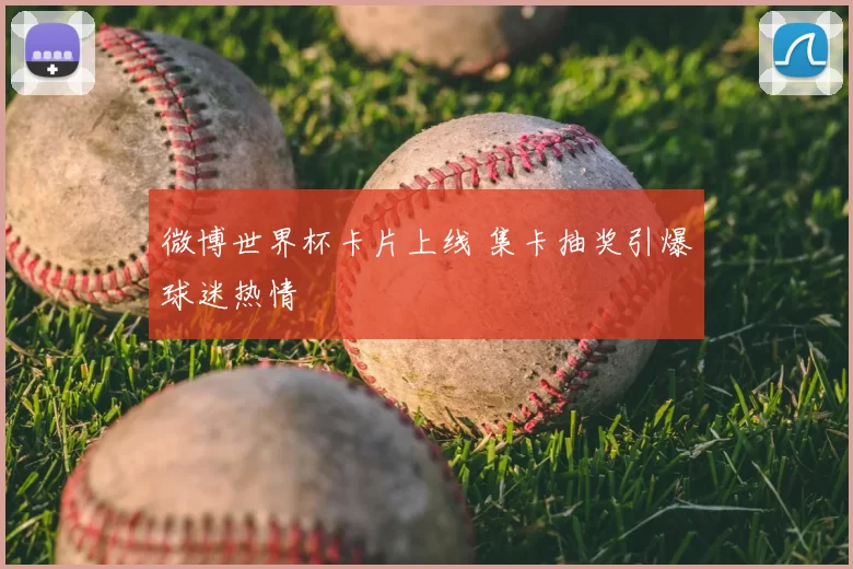 微博世界杯卡片上线 集卡抽奖引爆球迷热情