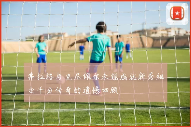 弗拉格与克尼佩尔未能成就新秀组合千分传奇的遗憾回顾
