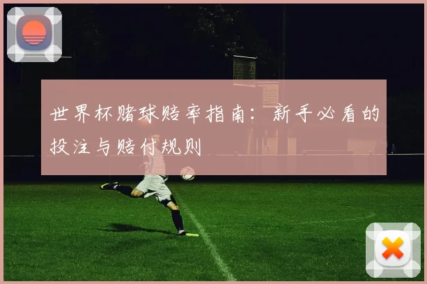 世界杯赌球赔率指南:新手必看的投注与赔付规则