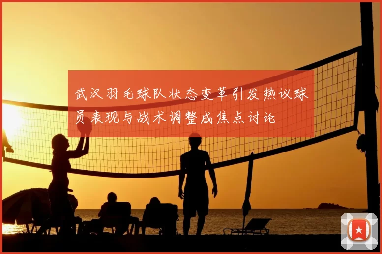 武汉羽毛球队状态变革引发热议球员表现与战术调整成焦点讨论