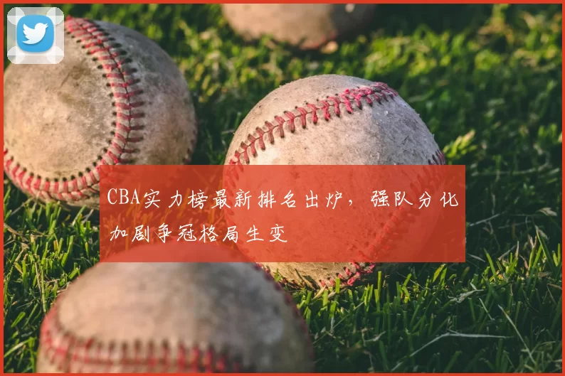 CBA实力榜最新排名出炉，强队分化加剧争冠格局生变