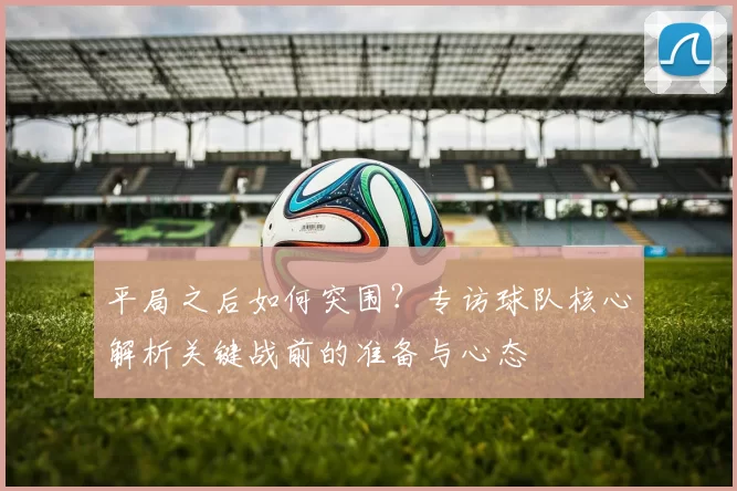 平局之后如何突围？专访球队核心解析关键战前的准备与心态