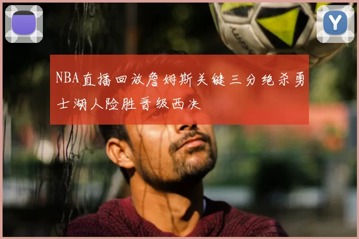 NBA直播回放詹姆斯关键三分绝杀勇士湖人险胜晋级西决