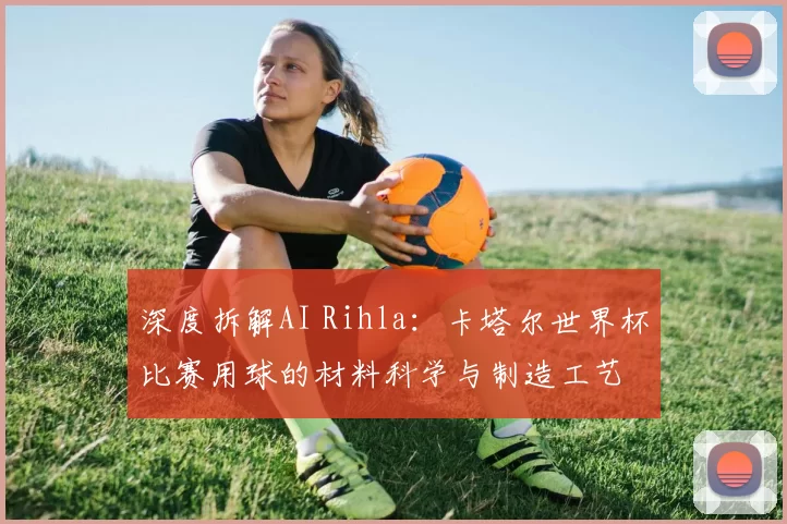 深度拆解AI Rihla：卡塔尔世界杯比赛用球的材料科学与制造工艺