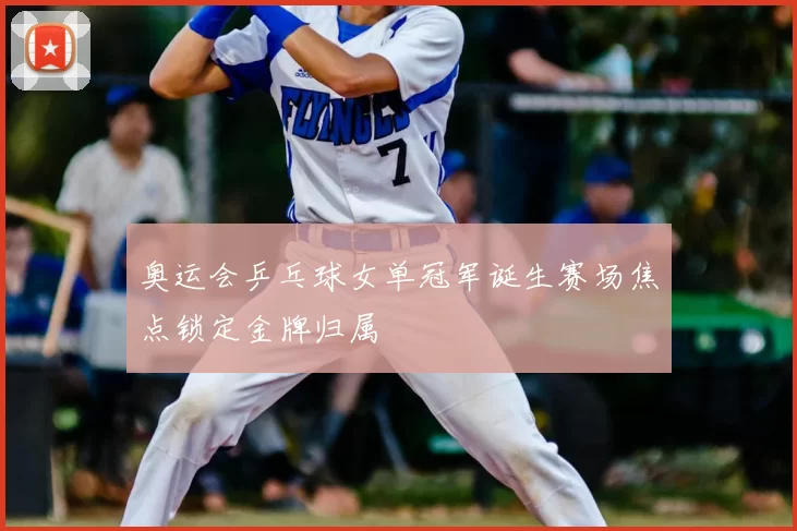 奥运会乒乓球女单冠军诞生赛场焦点锁定金牌归属