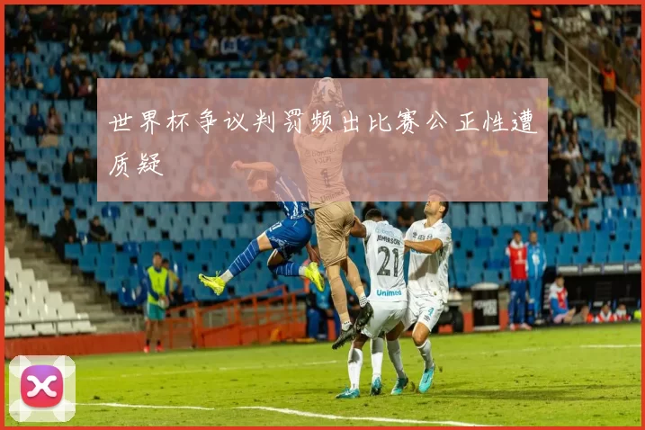 世界杯争议判罚频出比赛公正性遭质疑