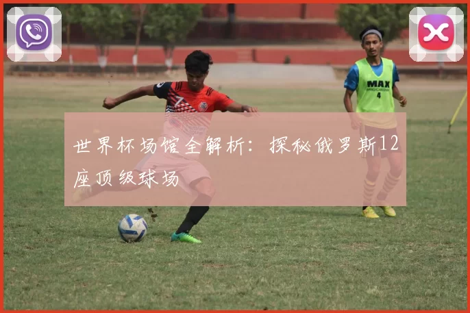 世界杯场馆全解析:探秘俄罗斯12座顶级球场