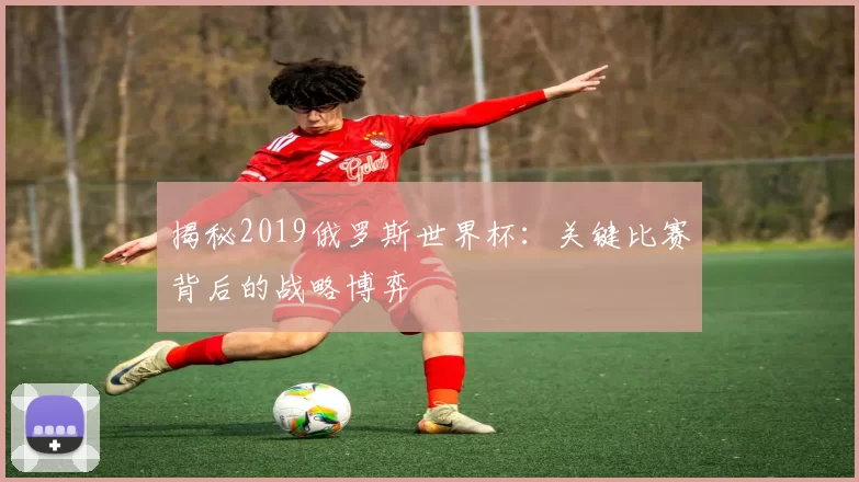 揭秘2019俄罗斯世界杯:关键比赛背后的战略博弈