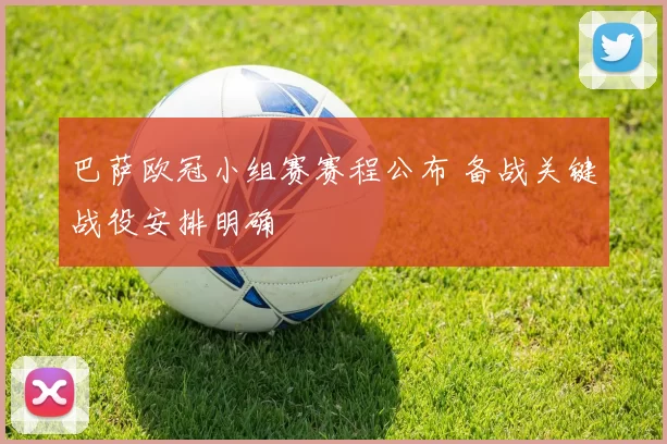 巴萨欧冠小组赛赛程公布 备战关键战役安排明确