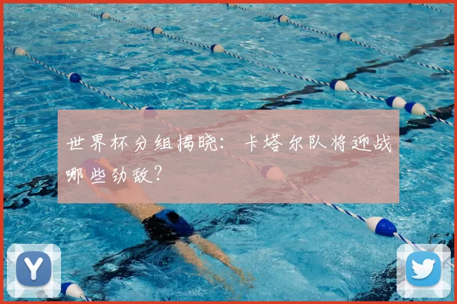 世界杯分组揭晓：卡塔尔队将迎战哪些劲敌？