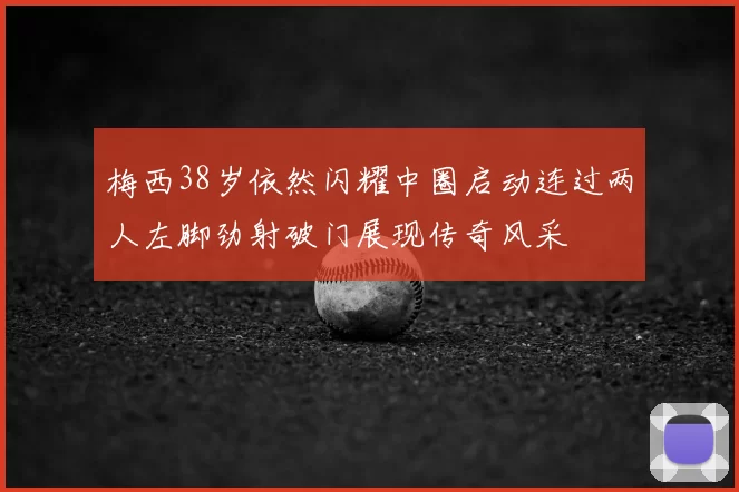 梅西38岁依然闪耀中圈启动连过两人左脚劲射破门展现传奇风采