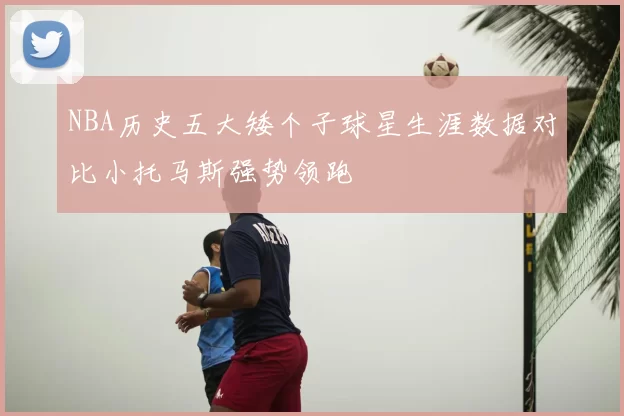 NBA历史五大矮个子球星生涯数据对比小托马斯强势领跑