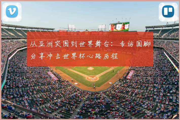 从亚洲突围到世界舞台：专访国脚分享冲击世界杯心路历程
