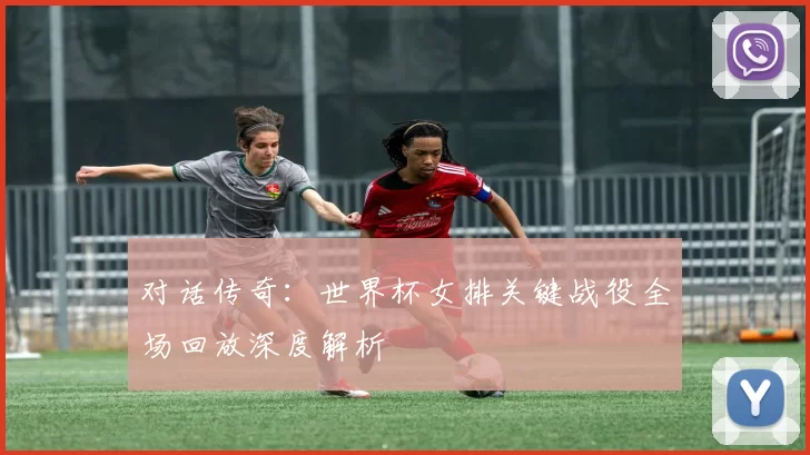 对话传奇：世界杯女排关键战役全场回放深度解析