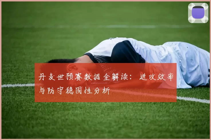 丹麦世预赛数据全解读：进攻效率与防守稳固性分析
