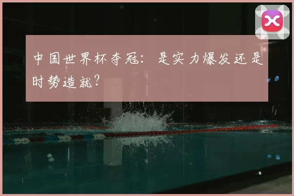 中国世界杯夺冠：是实力爆发还是时势造就？