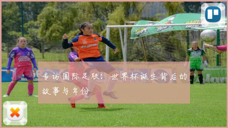 专访国际足联：世界杯诞生背后的故事与年份