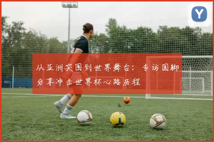 从亚洲突围到世界舞台：专访国脚分享冲击世界杯心路历程