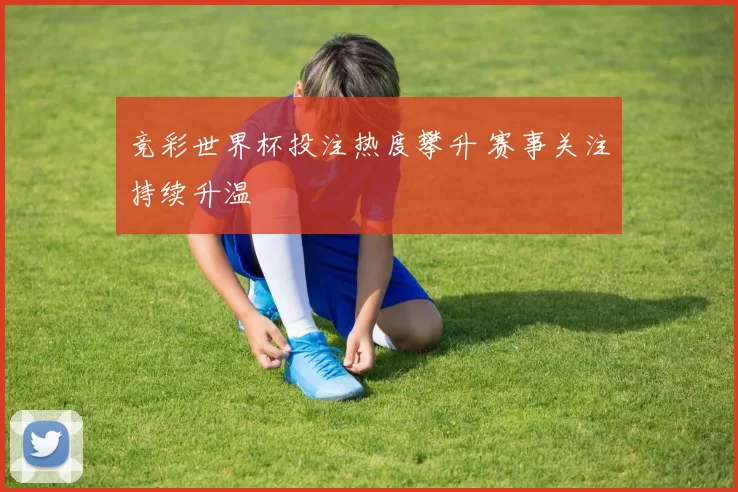 竞彩世界杯投注热度攀升 赛事关注持续升温