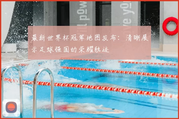 最新世界杯冠军地图发布:清晰展示足球强国的荣耀轨迹