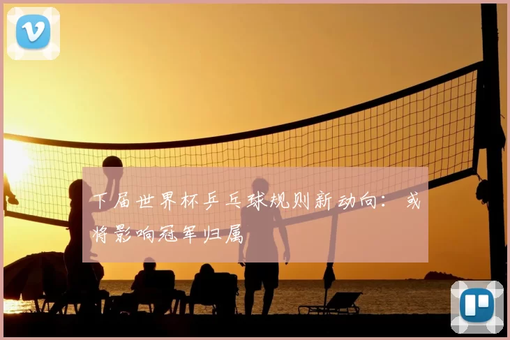 下届世界杯乒乓球规则新动向:或将影响冠军归属
