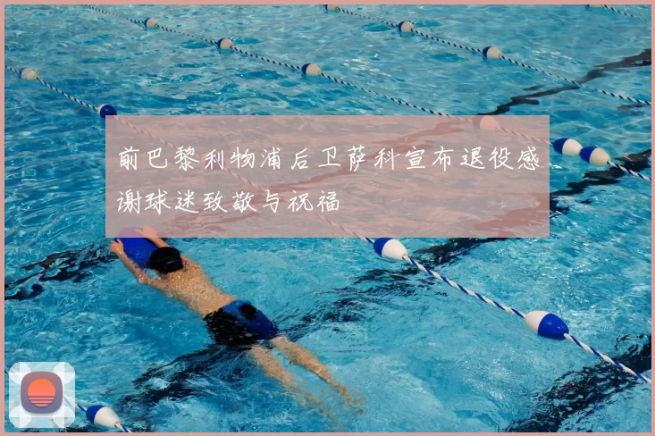 前巴黎利物浦后卫萨科宣布退役感谢球迷致敬与祝福