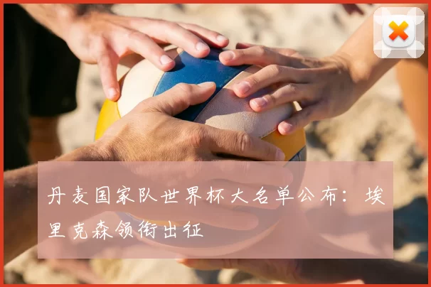 丹麦国家队世界杯大名单公布：埃里克森领衔出征