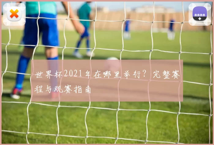 世界杯2021年在哪里举行？完整赛程与观赛指南