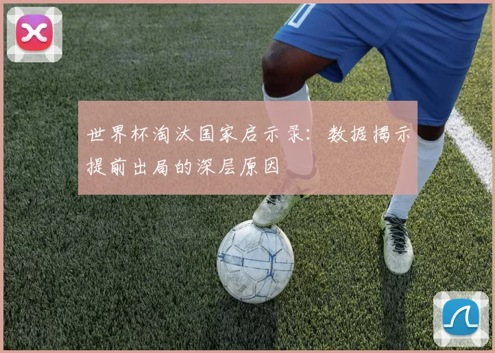 世界杯淘汰国家启示录:数据揭示提前出局的深层原因