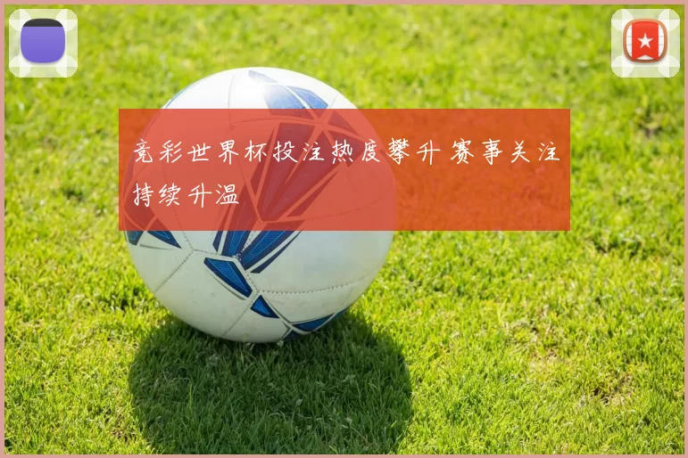 竞彩世界杯投注热度攀升 赛事关注持续升温