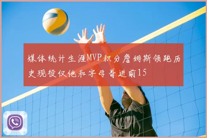 媒体统计生涯MVP积分詹姆斯领跑历史现役仅他和字母哥进前15