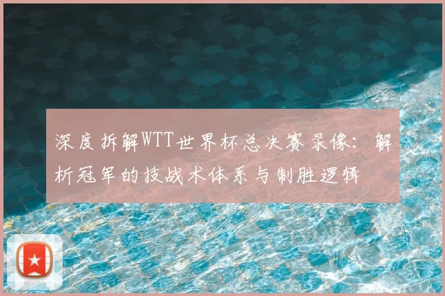 深度拆解WTT世界杯总决赛录像:解析冠军的技战术体系与制胜逻辑