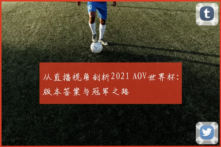 从直播视角剖析2021 AOV世界杯：版本答案与冠军之路