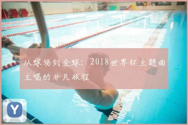 从球场到全球：2018世界杯主题曲主唱的非凡旅程