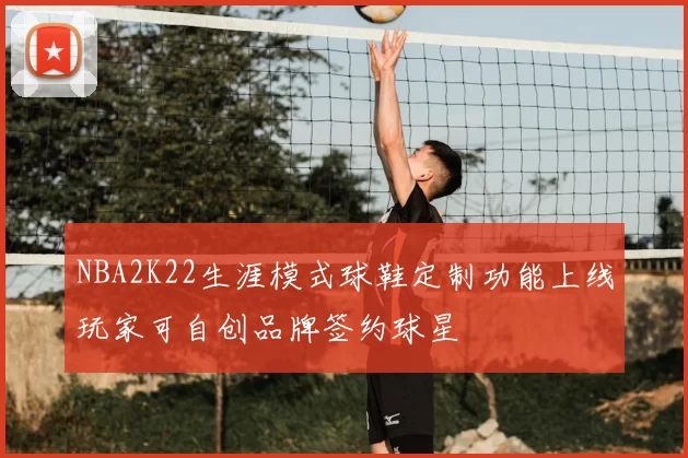 NBA2K22生涯模式球鞋定制功能上线玩家可自创品牌签约球星
