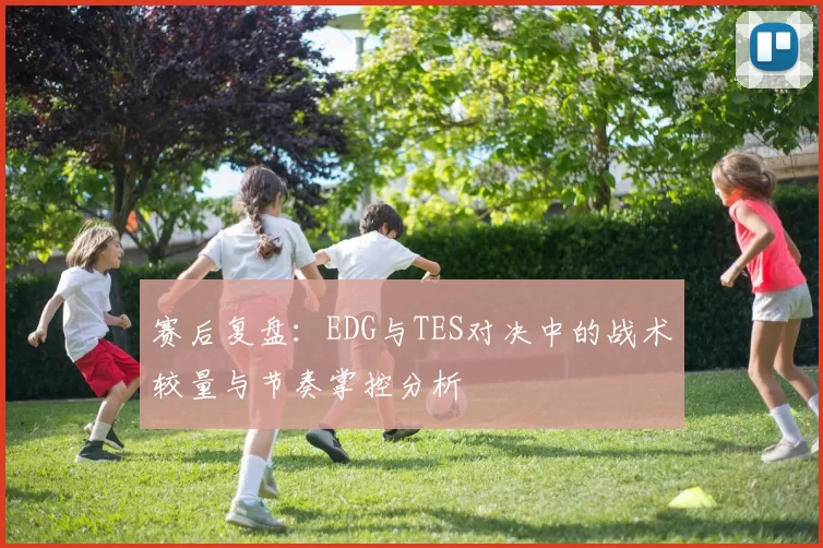 赛后复盘:EDG与TES对决中的战术较量与节奏掌控分析