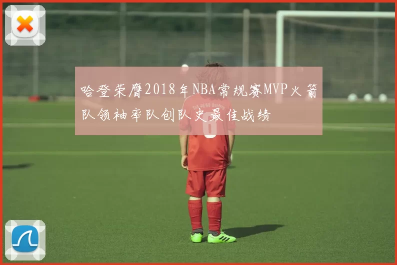 哈登荣膺2018年NBA常规赛MVP火箭队领袖率队创队史最佳战绩