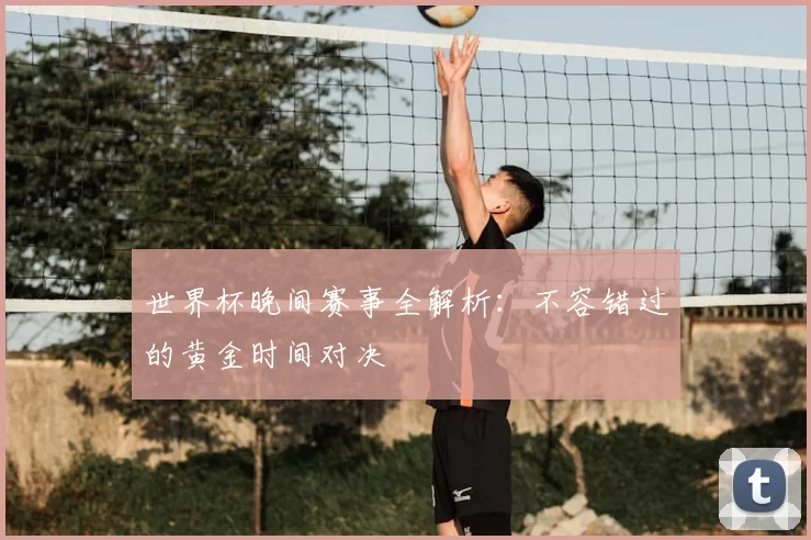 世界杯晚间赛事全解析：不容错过的黄金时间对决
